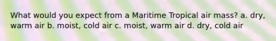 What would you expect from a Maritime Tropical air mass? a. dry, warm air b. moist, cold air c. moist, warm air d. dry, cold air