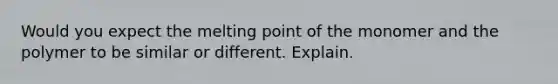 Would you expect the melting point of the monomer and the polymer to be similar or different. Explain.