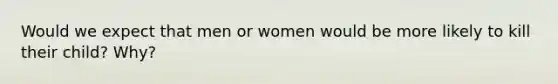 Would we expect that men or women would be more likely to kill their child? Why?