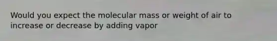 Would you expect the molecular mass or weight of air to increase or decrease by adding vapor