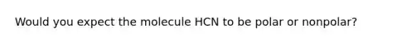 Would you expect the molecule HCN to be polar or nonpolar?