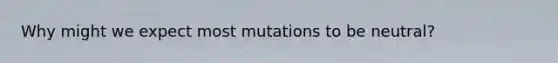 Why might we expect most mutations to be neutral?