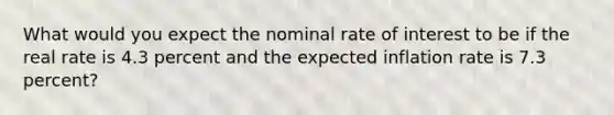 What would you expect the nominal rate of interest to be if the real rate is 4.3 percent and the expected inflation rate is 7.3 percent?