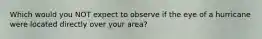 Which would you NOT expect to observe if the eye of a hurricane were located directly over your area?