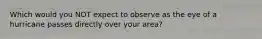 Which would you NOT expect to observe as the eye of a hurricane passes directly over your area?