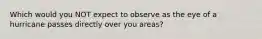 Which would you NOT expect to observe as the eye of a hurricane passes directly over you areas?