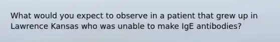 What would you expect to observe in a patient that grew up in Lawrence Kansas who was unable to make IgE antibodies?