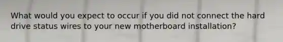 What would you expect to occur if you did not connect the hard drive status wires to your new motherboard installation?