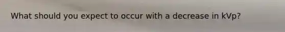 What should you expect to occur with a decrease in kVp?
