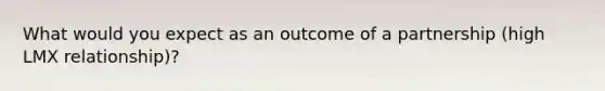 What would you expect as an outcome of a partnership (high LMX relationship)?