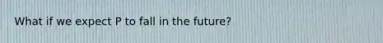 What if we expect P to fall in the future?