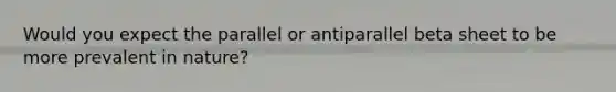 Would you expect the parallel or antiparallel beta sheet to be more prevalent in nature?