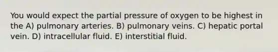 You would expect the partial pressure of oxygen to be highest in the A) pulmonary arteries. B) pulmonary veins. C) hepatic portal vein. D) intracellular fluid. E) interstitial fluid.