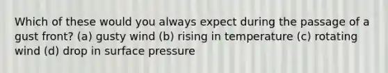 Which of these would you always expect during the passage of a gust front? (a) gusty wind (b) rising in temperature (c) rotating wind (d) drop in surface pressure