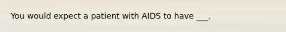 You would expect a patient with AIDS to have ___.