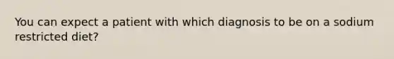 You can expect a patient with which diagnosis to be on a sodium restricted diet?