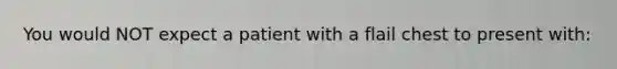 You would NOT expect a patient with a flail chest to present with: