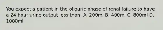 You expect a patient in the oliguric phase of renal failure to have a 24 hour urine output less than: A. 200ml B. 400ml C. 800ml D. 1000ml