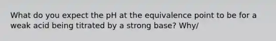 What do you expect the pH at the equivalence point to be for a weak acid being titrated by a strong base? Why/