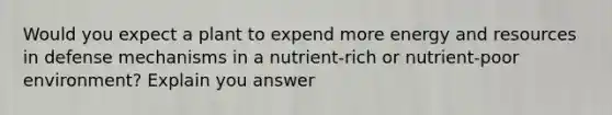 Would you expect a plant to expend more energy and resources in defense mechanisms in a nutrient-rich or nutrient-poor environment? Explain you answer