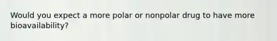 Would you expect a more polar or nonpolar drug to have more bioavailability?