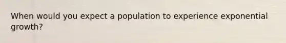 When would you expect a population to experience exponential growth?