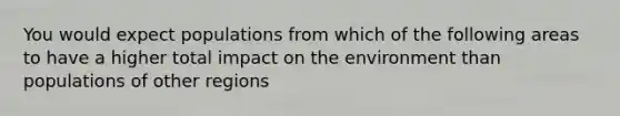 You would expect populations from which of the following areas to have a higher total impact on the environment than populations of other regions