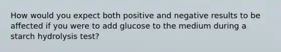 How would you expect both positive and negative results to be affected if you were to add glucose to the medium during a starch hydrolysis test?