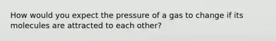 How would you expect the pressure of a gas to change if its molecules are attracted to each other?