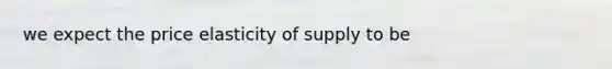 we expect the price elasticity of supply to be