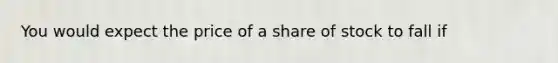 You would expect the price of a share of stock to fall if