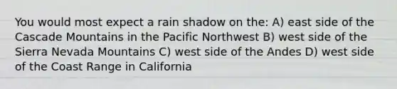 You would most expect a rain shadow on the: A) east side of the Cascade Mountains in the Pacific Northwest B) west side of the Sierra Nevada Mountains C) west side of the Andes D) west side of the Coast Range in California