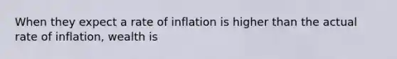 When they expect a rate of inflation is higher than the actual rate of inflation, wealth is