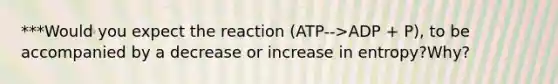 ***Would you expect the reaction (ATP-->ADP + P), to be accompanied by a decrease or increase in entropy?Why?