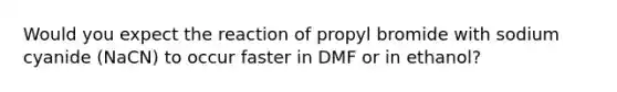 Would you expect the reaction of propyl bromide with sodium cyanide (NaCN) to occur faster in DMF or in ethanol?