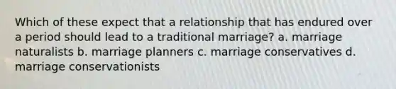 Which of these expect that a relationship that has endured over a period should lead to a traditional marriage? a. marriage naturalists b. marriage planners c. marriage conservatives d. marriage conservationists