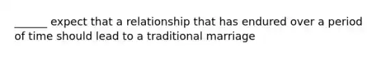 ______ expect that a relationship that has endured over a period of time should lead to a traditional marriage