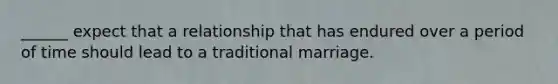 ______ expect that a relationship that has endured over a period of time should lead to a traditional marriage.