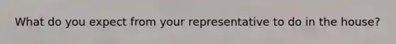 What do you expect from your representative to do in the house?