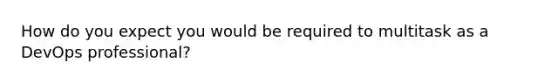 How do you expect you would be required to multitask as a DevOps professional?