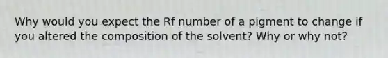 Why would you expect the Rf number of a pigment to change if you altered the composition of the solvent? Why or why not?