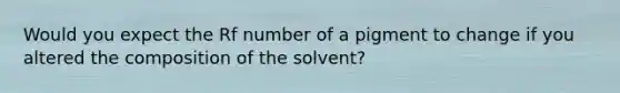 Would you expect the Rf number of a pigment to change if you altered the composition of the solvent?