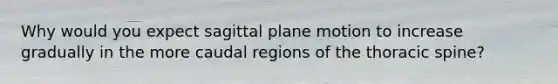 Why would you expect sagittal plane motion to increase gradually in the more caudal regions of the thoracic spine?