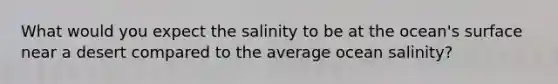 What would you expect the salinity to be at the ocean's surface near a desert compared to the average ocean salinity?