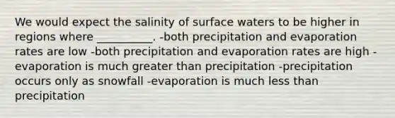 We would expect the salinity of surface waters to be higher in regions where __________. -both precipitation and evaporation rates are low -both precipitation and evaporation rates are high -evaporation is much greater than precipitation -precipitation occurs only as snowfall -evaporation is much less than precipitation