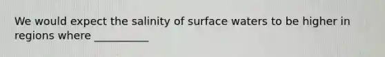 We would expect the salinity of surface waters to be higher in regions where __________