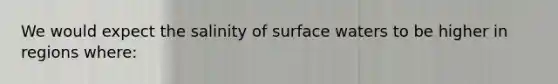 We would expect the salinity of surface waters to be higher in regions where: