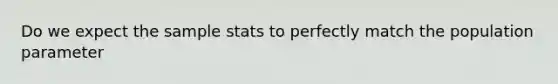 Do we expect the sample stats to perfectly match the population parameter