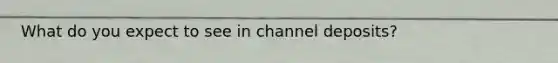 What do you expect to see in channel deposits?
