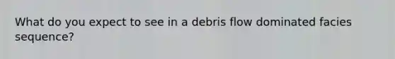 What do you expect to see in a debris flow dominated facies sequence?